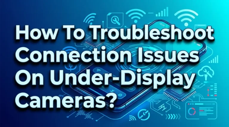 How To Troubleshoot Connection Issues On Under Display Cameras?